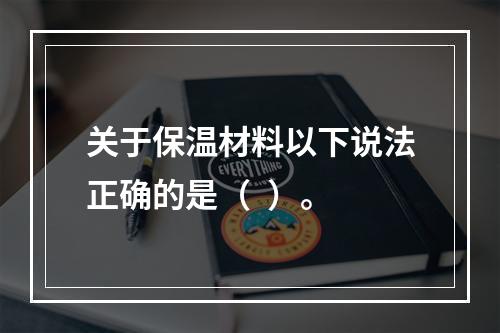 关于保温材料以下说法正确的是（  ）。