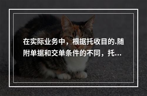 在实际业务中，根据托收目的.随附单据和交单条件的不同，托收可