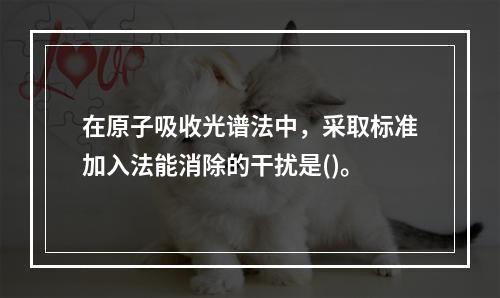 在原子吸收光谱法中，采取标准加入法能消除的干扰是()。