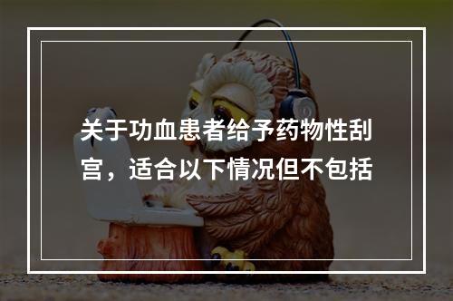 关于功血患者给予药物性刮宫，适合以下情况但不包括