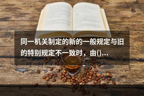 同一机关制定的新的一般规定与旧的特别规定不一致时，由()裁决