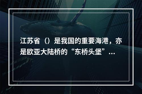 江苏省（）是我国的重要海港，亦是欧亚大陆桥的“东桥头堡”。