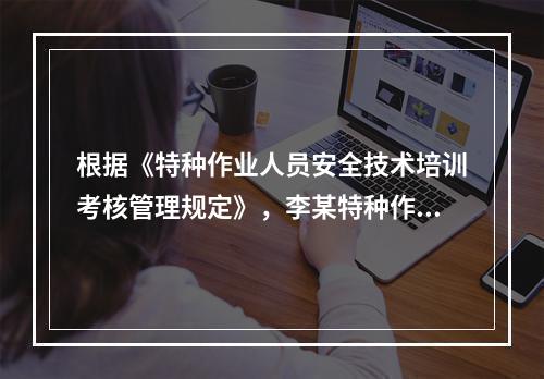 根据《特种作业人员安全技术培训考核管理规定》，李某特种作业资