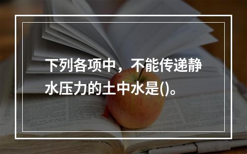 下列各项中，不能传递静水压力的土中水是()。