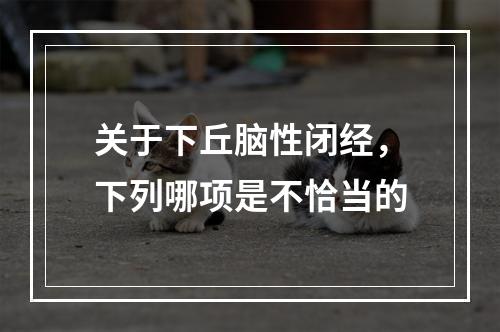 关于下丘脑性闭经，下列哪项是不恰当的