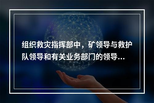 组织救灾指挥部中，矿领导与救护队领导和有关业务部门的领导人员