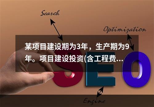 某项目建设期为3年，生产期为9年。项目建设投资(含工程费.其