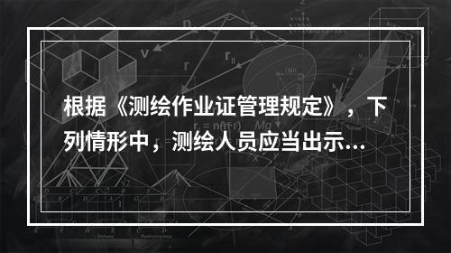 根据《测绘作业证管理规定》，下列情形中，测绘人员应当出示测