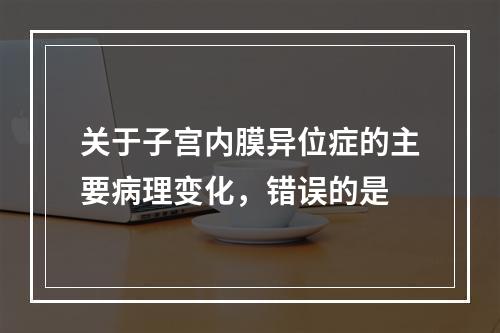 关于子宫内膜异位症的主要病理变化，错误的是