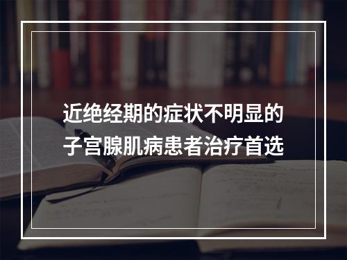 近绝经期的症状不明显的子宫腺肌病患者治疗首选