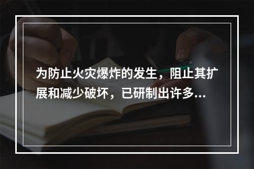 为防止火灾爆炸的发生，阻止其扩展和减少破坏，已研制出许多防火