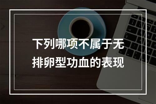 下列哪项不属于无排卵型功血的表现