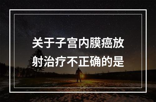 关于子宫内膜癌放射治疗不正确的是