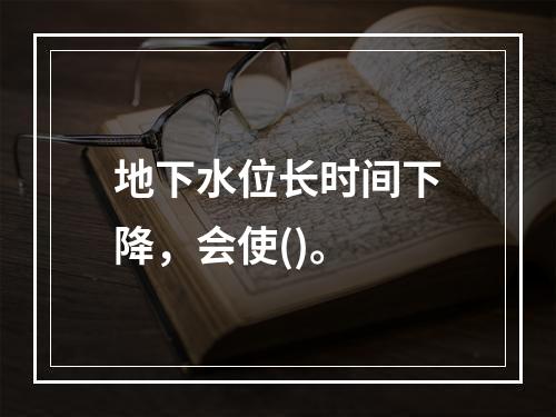 地下水位长时间下降，会使()。