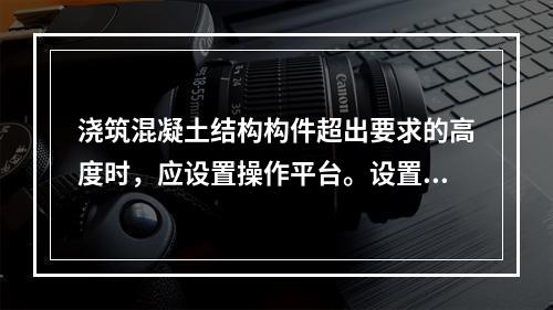 浇筑混凝土结构构件超出要求的高度时，应设置操作平台。设置操作