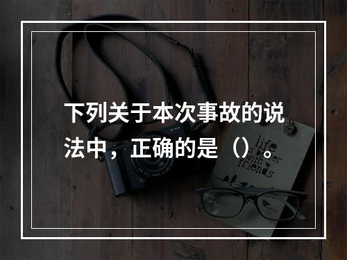 下列关于本次事故的说法中，正确的是（）。