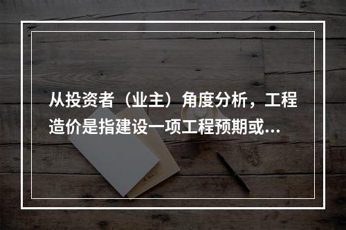 从投资者（业主）角度分析，工程造价是指建设一项工程预期或实际