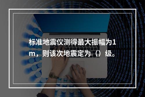 标准地震仪测得最大振幅为1m，则该次地震定为（）级。