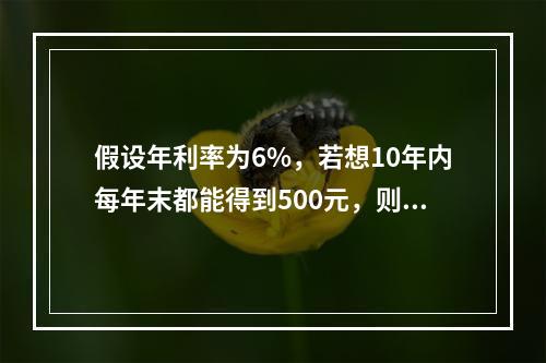 假设年利率为6%，若想10年内每年末都能得到500元，则现