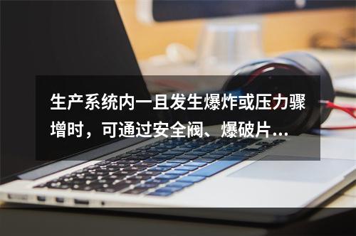 生产系统内一且发生爆炸或压力骤增时，可通过安全阀、爆破片、泄