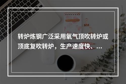 转炉炼钢广泛采用氧气顶吹转炉或顶底复吹转炉，生产速度快、品种