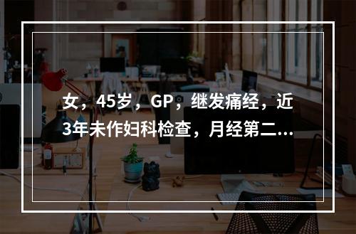 女，45岁，GP，继发痛经，近3年未作妇科检查，月经第二日感