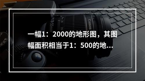 一幅1：2000的地形图，其图幅面积相当于1：500的地形图