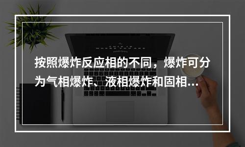 按照爆炸反应相的不同，爆炸可分为气相爆炸、液相爆炸和固相爆炸