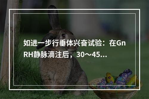 如进一步行垂体兴奋试验：在GnRH静脉滴注后，30～45分钟