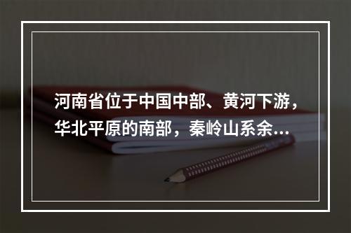 河南省位于中国中部、黄河下游，华北平原的南部，秦岭山系余脉的