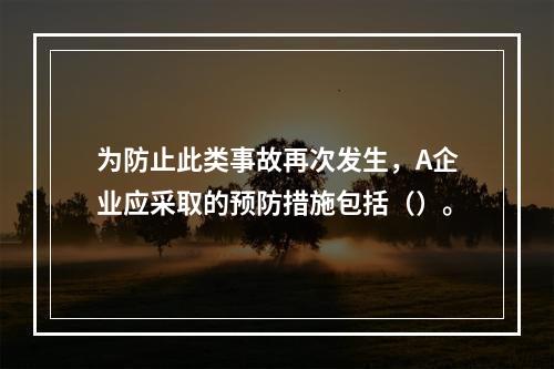 为防止此类事故再次发生，A企业应采取的预防措施包括（）。