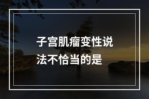 子宫肌瘤变性说法不恰当的是