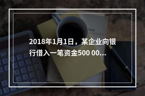 2018年1月1日，某企业向银行借入一笔资金500 000元