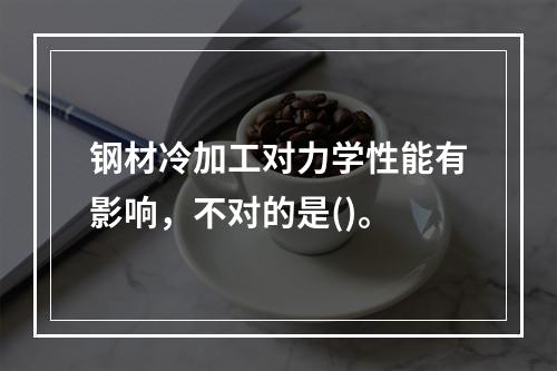 钢材冷加工对力学性能有影响，不对的是()。