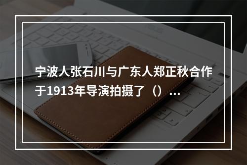 宁波人张石川与广东人郑正秋合作于1913年导演拍摄了（），这