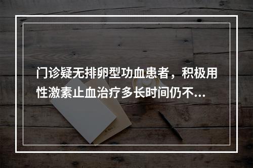 门诊疑无排卵型功血患者，积极用性激素止血治疗多长时间仍不止血