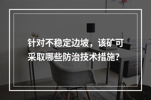 针对不稳定边坡，该矿可采取哪些防治技术措施？