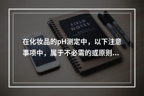 在化妆品的pH测定中，以下注意事项中，属于不必需的或原则性