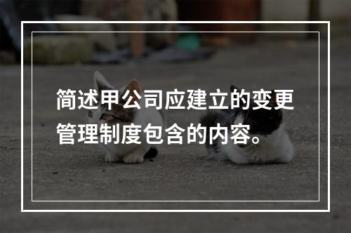 简述甲公司应建立的变更管理制度包含的内容。