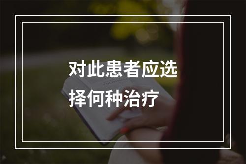 对此患者应选择何种治疗