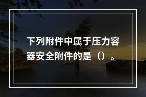 下列附件中属于压力容器安全附件的是（）。