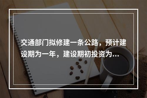 交通部门拟修建一条公路，预计建设期为一年，建设期初投资为1