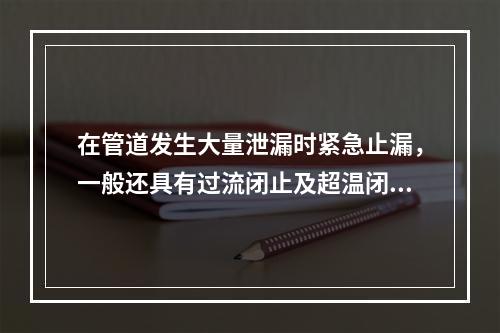 在管道发生大量泄漏时紧急止漏，一般还具有过流闭止及超温闭止的