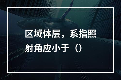 区域体层，系指照射角应小于（）