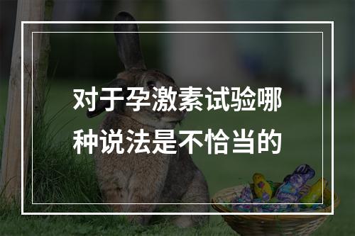 对于孕激素试验哪种说法是不恰当的