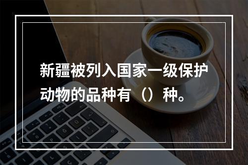 新疆被列入国家一级保护动物的品种有（）种。