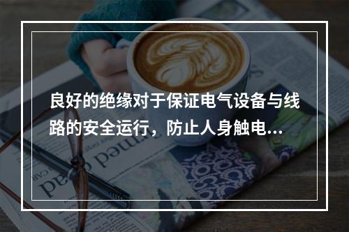 良好的绝缘对于保证电气设备与线路的安全运行，防止人身触电事故