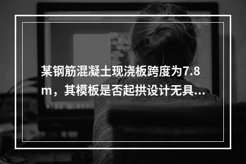 某钢筋混凝土现浇板跨度为7.8m，其模板是否起拱设计无具体要