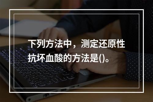 下列方法中，测定还原性抗坏血酸的方法是()。