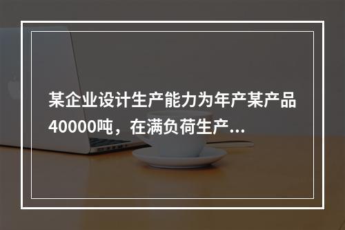 某企业设计生产能力为年产某产品40000吨，在满负荷生产状